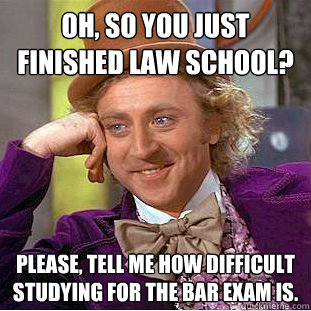 Oh, so you just finished law school? Please, tell me how difficult studying for the bar exam is. - Oh, so you just finished law school? Please, tell me how difficult studying for the bar exam is.  Condescending Wonka