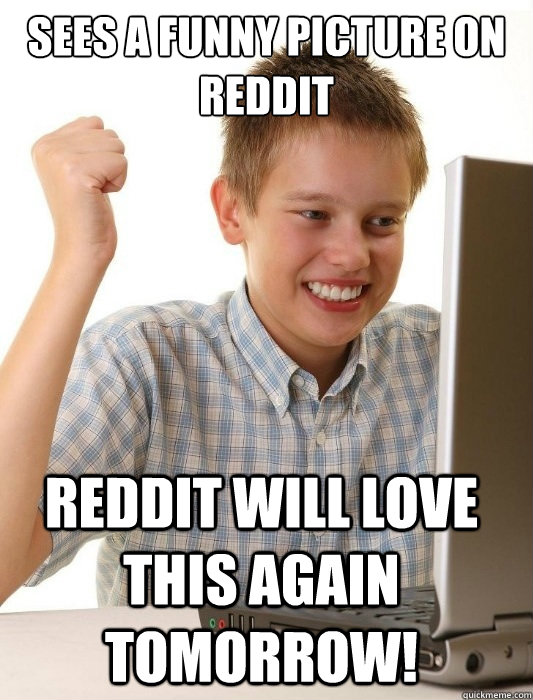 sees a funny picture on reddit reddit will love this again tomorrow!  First Day on the Internet Kid