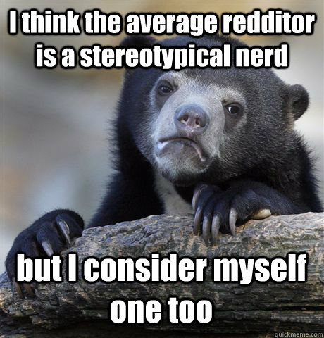 I think the average redditor is a stereotypical nerd but I consider myself one too  Confession Bear