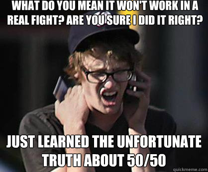 What do you mean it won't work in a real fight? Are you sure I did it right? just learned the unfortunate truth about 50/50  Sad Hipster