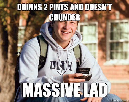 Drinks 2 pints and doesn't chunder Massive Lad  College Freshman