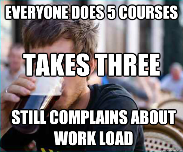 everyone does 5 courses takes three Still complains about work load  Lazy College Senior