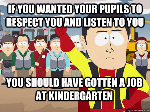 If you wanted your pupils to respect you and listen to you you should have gotten a job at kindergarten  Captain Hindsight