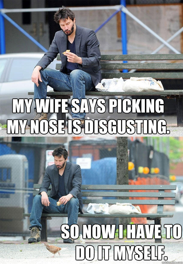 My wife says picking my nose is disgusting. 
 So now I have to do it myself.  Sad Keanu