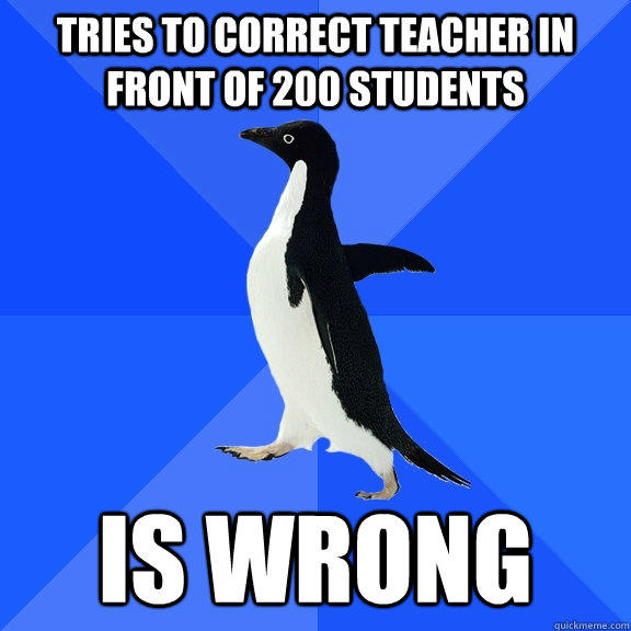 Tries to correct teacher in front of 200 students is wrong - Tries to correct teacher in front of 200 students is wrong  Socially Awkward Penguin