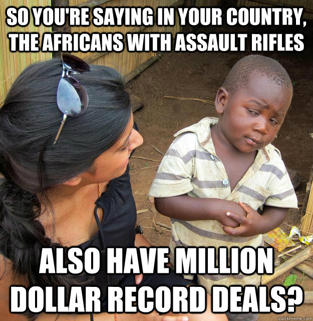 so you're saying in your country, the africans with assault rifles also have million dollar record deals?  Skeptical Third World Baby