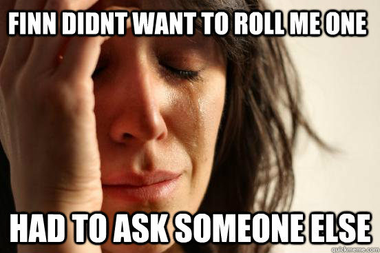 Finn didnt want to roll me one had to ask someone else  First World Problems