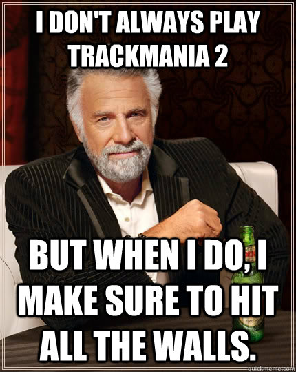 I don't always play TrackMania 2 but when I do, I make sure to hit all the walls.  The Most Interesting Man In The World