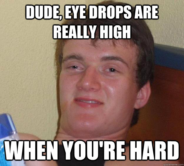Dude, eye drops are really high When you're hard  10 Guy
