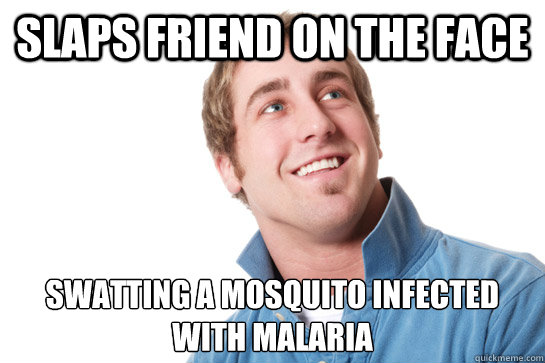 slaps friend on the face swatting a mosquito infected with malaria
  Misunderstood D-Bag