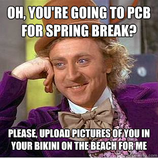 oh, you're going to PCB for spring break? please, upload pictures of you in your bikini on the beach for me  Condescending Wonka