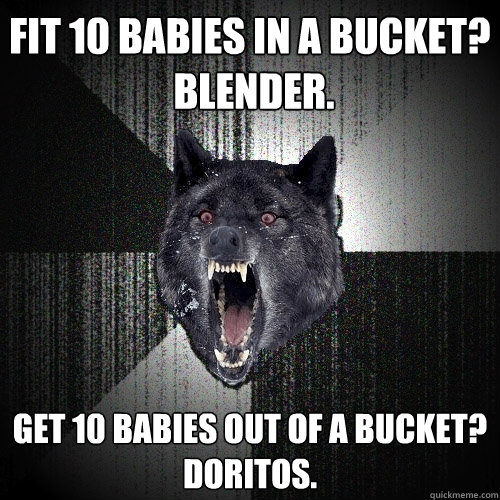 fit 10 babies in a bucket?
 blender. Get 10 babies out of a bucket? 
Doritos.  Insanity Wolf