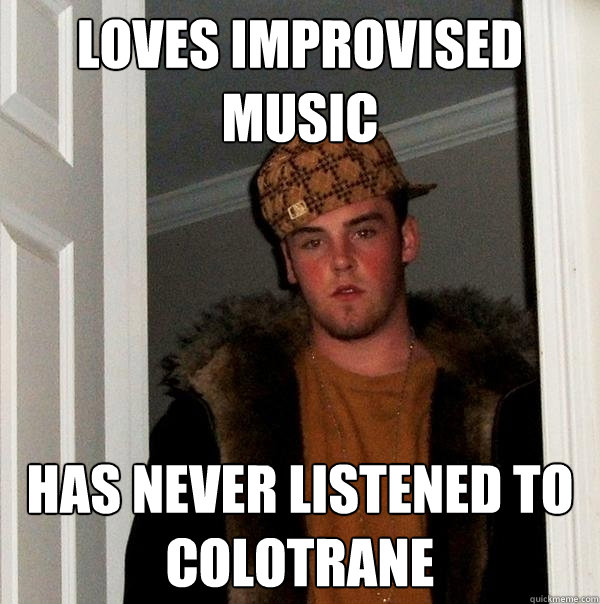 Loves Improvised Music Has never listened to Colotrane - Loves Improvised Music Has never listened to Colotrane  Scumbag Steve