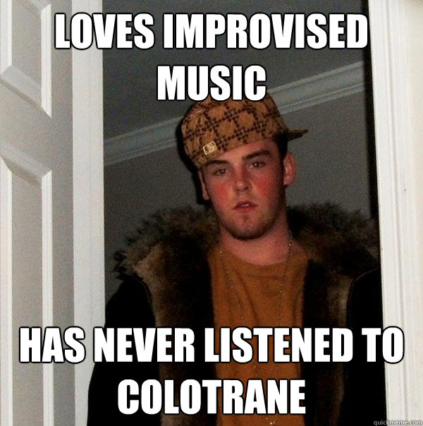 Loves Improvised Music Has never listened to Colotrane  Scumbag Steve