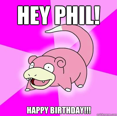 Hey phil! happy birthday!!!  Slowpoke