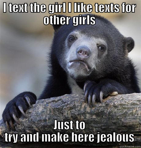 I TEXT THE GIRL I LIKE TEXTS FOR OTHER GIRLS JUST TO TRY AND MAKE HERE JEALOUS Confession Bear