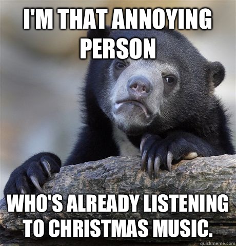 I'm that annoying person Who's already listening to Christmas music.  Confession Bear