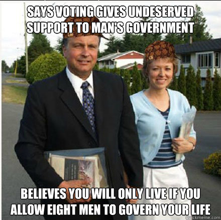 Says voting gives undeserved support to man's government  believes you will only live if you allow eight men to govern your life - Says voting gives undeserved support to man's government  believes you will only live if you allow eight men to govern your life  Scumbag Jehovahs Witnesses