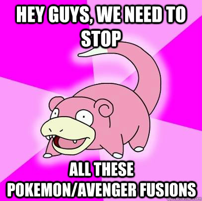 hey guys, we need to stop all these pokemon/avenger fusions  Slowpoke