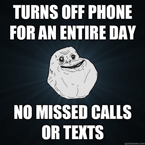 Turns off phone for an entire day No missed calls or texts  Forever Alone