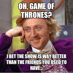 Oh, Game of Thrones? I bet the show is way better than the friends you used to have...  Condescending Wonka