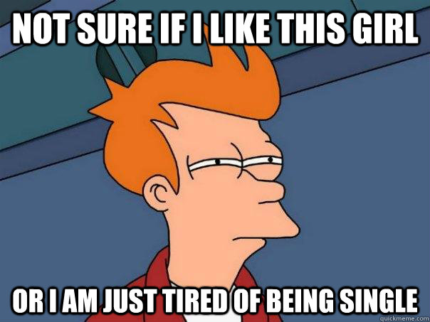 Not sure if I like this girl Or I am just tired of being single - Not sure if I like this girl Or I am just tired of being single  Futurama Fry