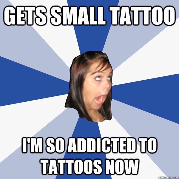 gets small tattoo i'm so addicted to tattoos now  Annoying Facebook Girl