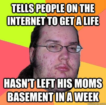 Tells people on the internet to get a life hasn't left his moms basement in a week  Butthurt Dweller