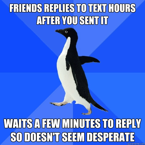 Friends replies to text hours after you sent it Waits a few minutes to reply so doesn't seem desperate  Socially Awkward Penguin