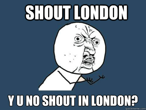 SHOUT LONDON Y U NO SHOUT IN LONDON?  Y U No