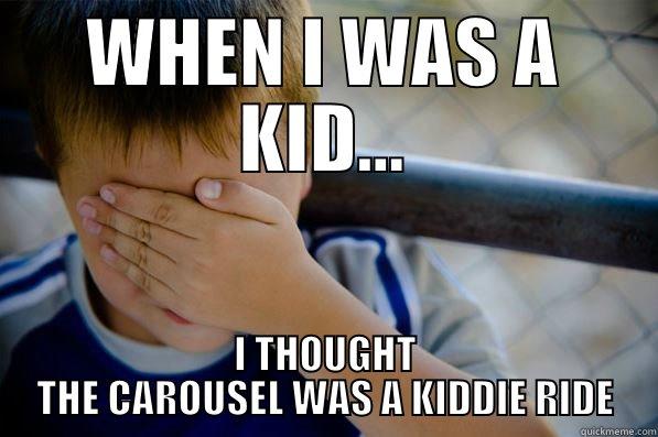 WHEN I WAS A KID... I THOUGHT THE CAROUSEL WAS A KIDDIE RIDE Confession kid