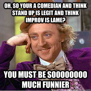 Oh, so your a comedian and think stand up is legit and think improv is lame? You must be SOOOOoooo much funnier  Creepy Wonka