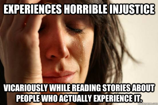 Experiences horrible injustice vicariously while reading stories about people who actually experience it.  First World Problems