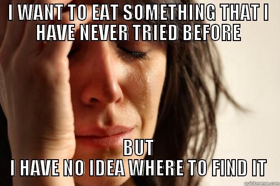 I WANT TO EAT SOMETHING THAT I HAVE NEVER TRIED BEFORE BUT I HAVE NO IDEA WHERE TO FIND IT First World Problems