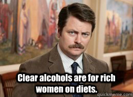  Clear alcohols are for rich women on diets.  Ron Swanson