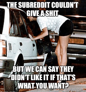 The Subreddit couldn't give a shit But we can say they didn't like it if that's what you want?  Karma Whore