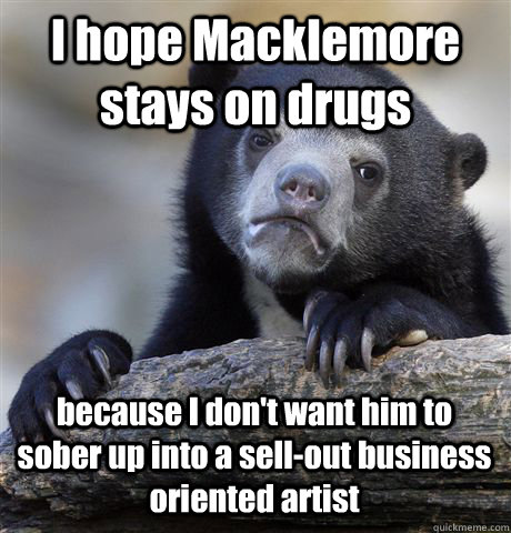 I hope Macklemore stays on drugs because I don't want him to sober up into a sell-out business oriented artist - I hope Macklemore stays on drugs because I don't want him to sober up into a sell-out business oriented artist  Confession Bear