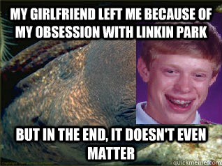 My girlfriend left me because of my obsession with Linkin Park But in the end, it doesn't even matter  