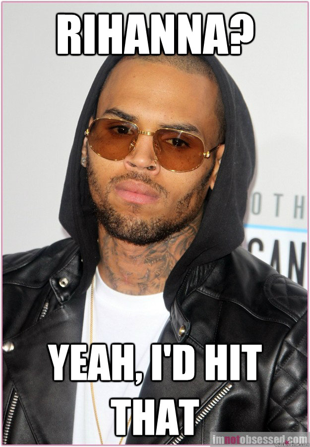 Rihanna? Yeah, I'd hit that  Not misunderstood Chris Brown