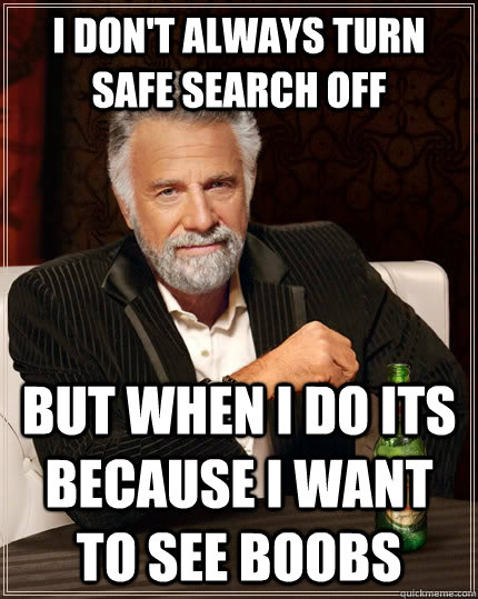 I don't always turn safe search off  But when I do its because i want to see boobs  The Most Interesting Man In The World