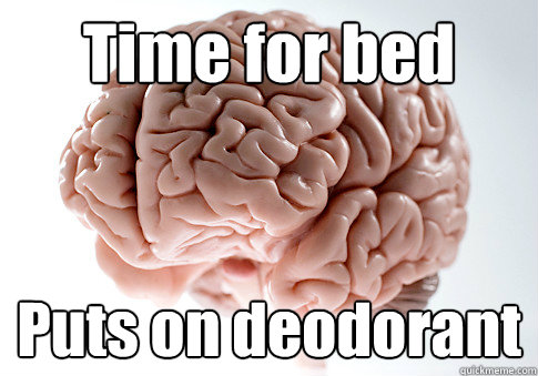 Time for bed Puts on deodorant  Scumbag Brain