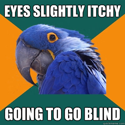 Eyes slightly itchy Going to go blind  Paranoid Parrot