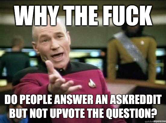 Why the fuck Do people answer an askreddit but not upvote the question?   Annoyed Picard HD