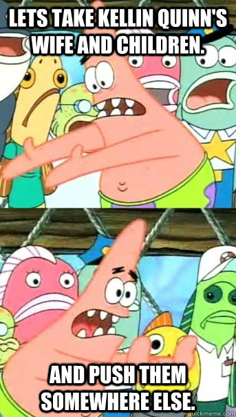 Lets take Kellin Quinn's wife and children. And push them somewhere else.   Push it somewhere else Patrick