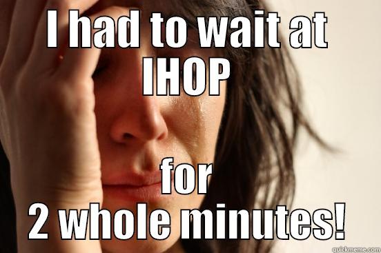 I HAD TO WAIT AT IHOP FOR 2 WHOLE MINUTES! First World Problems