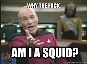why the fuck am I a squid?  Annoyed Picard
