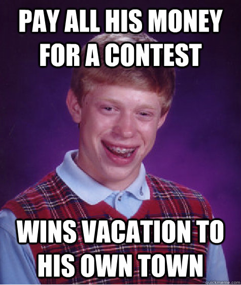 Pay all his money for a contest Wins vacation to his own town  Bad Luck Brian