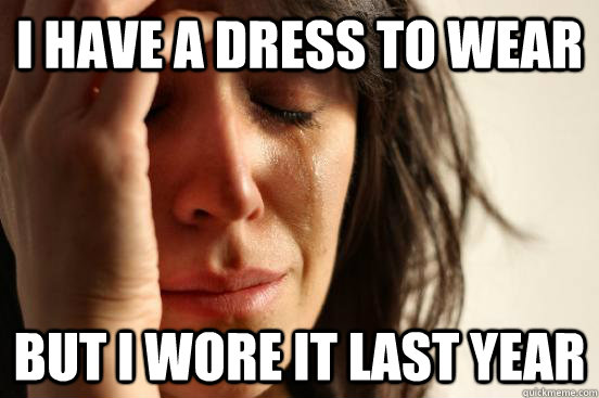 I have a dress to wear but i wore it last year  First World Problems
