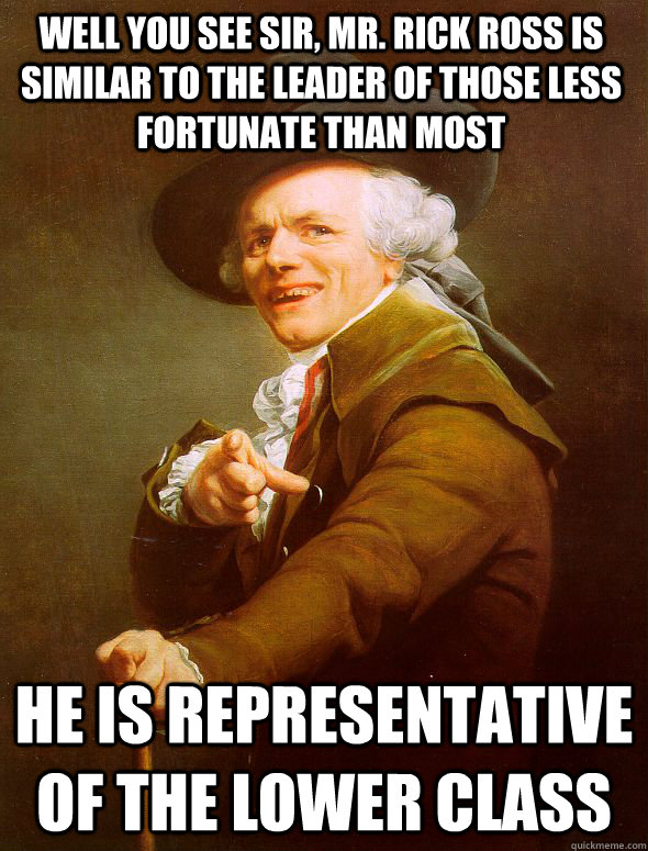Well you see sir, Mr. Rick Ross is similar to the leader of those less fortunate than most He is representative of the lower class  Joseph Ducreux