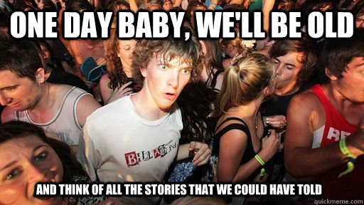 One day baby, we'll be old And think of all the stories that we could have told  Sudden Clarity Clarence